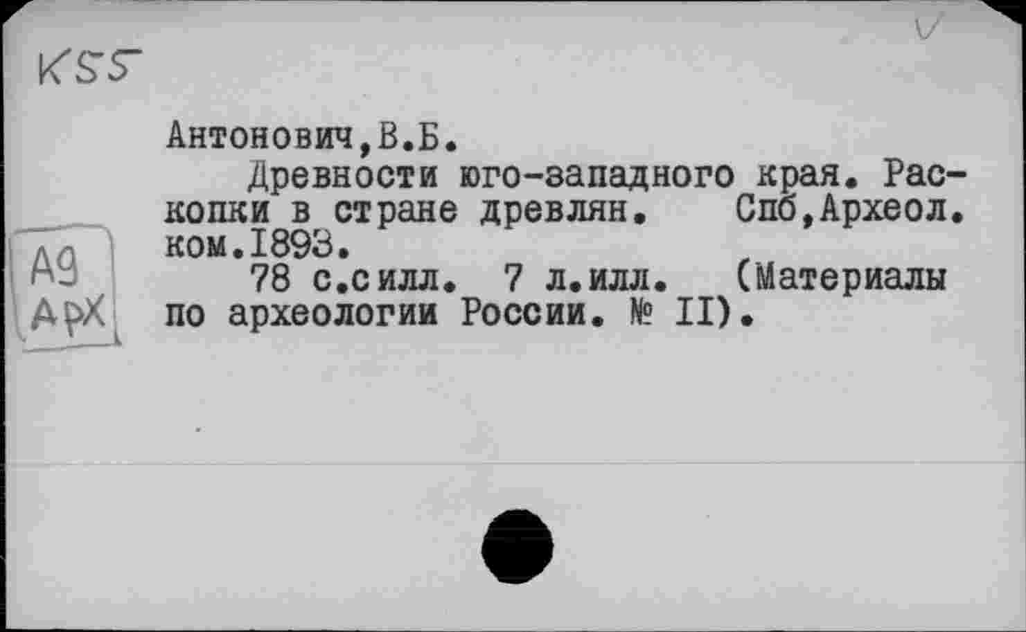 ﻿
Антонович,В.Б.
Древности юго-западного края. Рас копки в стране древлян. Спб,Археол ком.1893.
78 с.силл. 7 л.илл. (Материалы по археологии России. № II).